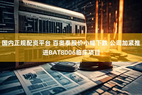 国内正规配资平台 百奥泰股价小幅下跌 公司加紧推进BAT8006临床项目