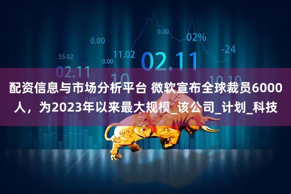 配资信息与市场分析平台 微软宣布全球裁员6000人，为2023年以来最大规模_该公司_计划_科技