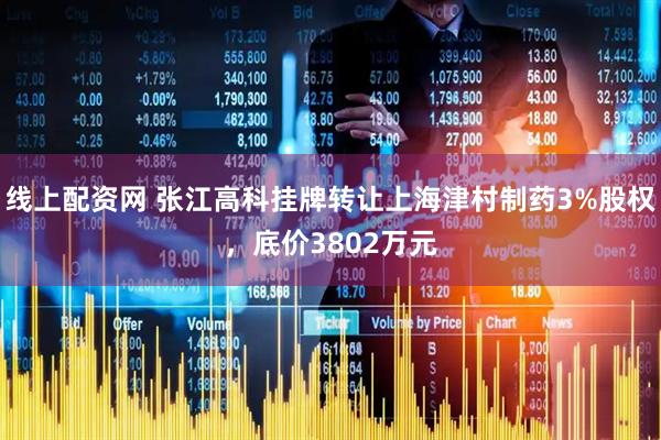 线上配资网 张江高科挂牌转让上海津村制药3%股权，底价3802万元