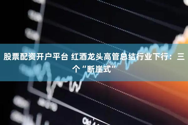 股票配资开户平台 红酒龙头高管总结行业下行：三个“断崖式”