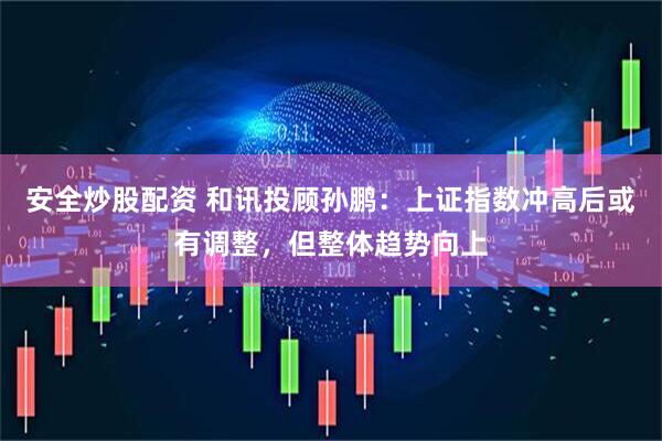 安全炒股配资 和讯投顾孙鹏：上证指数冲高后或有调整，但整体趋势向上