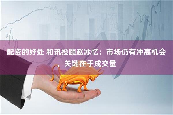 配资的好处 和讯投顾赵冰忆：市场仍有冲高机会，关键在于成交量