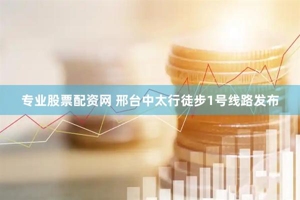 专业股票配资网 邢台中太行徒步1号线路发布