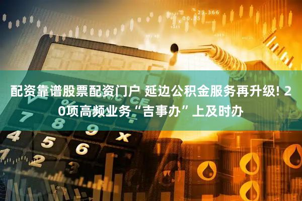 配资靠谱股票配资门户 延边公积金服务再升级! 20项高频业务“吉事办”上及时办