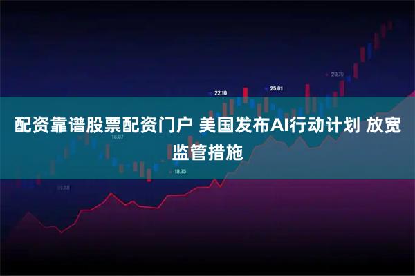 配资靠谱股票配资门户 美国发布AI行动计划 放宽监管措施
