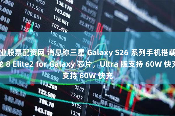 专业股票配资网 消息称三星 Galaxy S26 系列手机搭载骁龙 8 Elite2 for Galaxy 芯片，Ultra 版支持 60W 快充