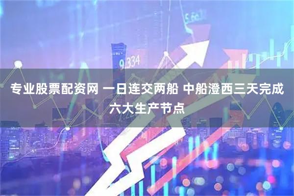 专业股票配资网 一日连交两船 中船澄西三天完成六大生产节点