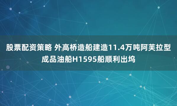 股票配资策略 外高桥造船建造11.4万吨阿芙拉型成品油船H1595船顺利出坞