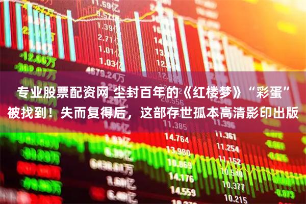 专业股票配资网 尘封百年的《红楼梦》“彩蛋”被找到！失而复得后，这部存世孤本高清影印出版