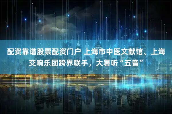 配资靠谱股票配资门户 上海市中医文献馆、上海交响乐团跨界联手，大暑听“五音”
