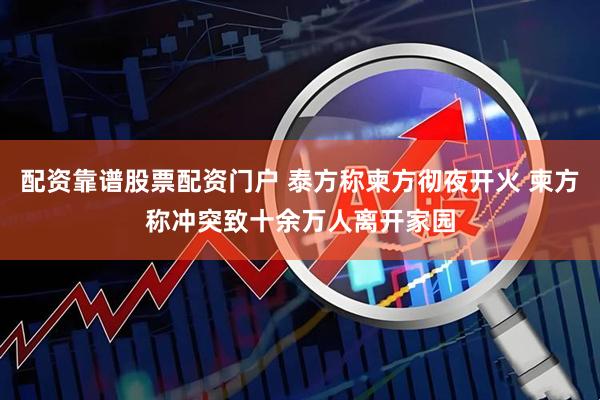 配资靠谱股票配资门户 泰方称柬方彻夜开火 柬方称冲突致十余万人离开家园