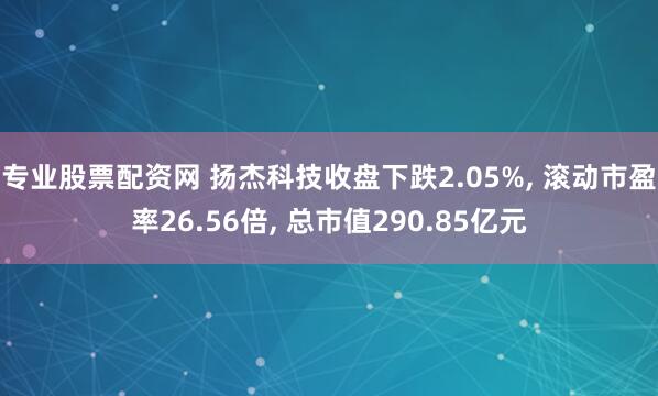 专业股票配资网 扬杰科技收盘下跌2.05%, 滚动市盈率26.56倍, 总市值290.85亿元
