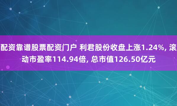 配资靠谱股票配资门户 利君股份收盘上涨1.24%, 滚动市盈率114.94倍, 总市值126.50亿元
