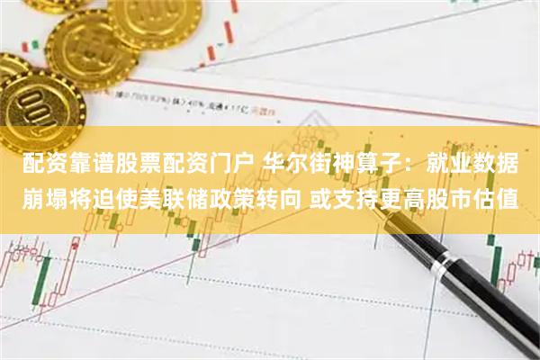配资靠谱股票配资门户 华尔街神算子：就业数据崩塌将迫使美联储政策转向 或支持更高股市估值