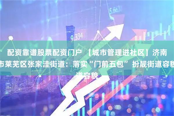 配资靠谱股票配资门户 【城市管理进社区】济南市莱芜区张家洼街道：落实“门前五包” 扮靓街道容貌