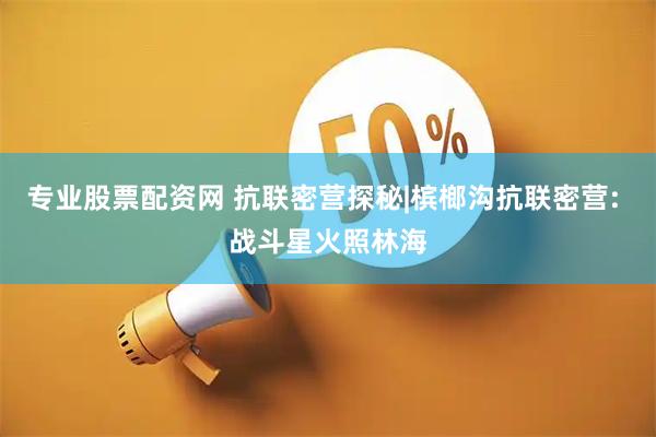 专业股票配资网 抗联密营探秘|槟榔沟抗联密营: 战斗星火照林海