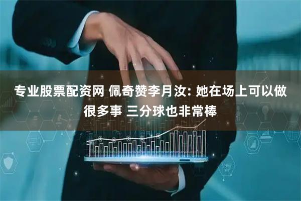 专业股票配资网 佩奇赞李月汝: 她在场上可以做很多事 三分球也非常棒