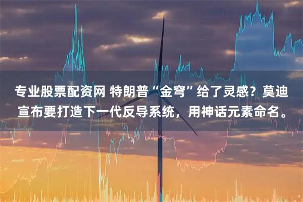 专业股票配资网 特朗普“金穹”给了灵感?莫迪宣布要打造下一代反导系统,用神话元素命名。
