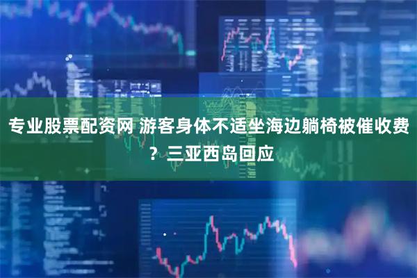 专业股票配资网 游客身体不适坐海边躺椅被催收费 ？三亚西岛回应