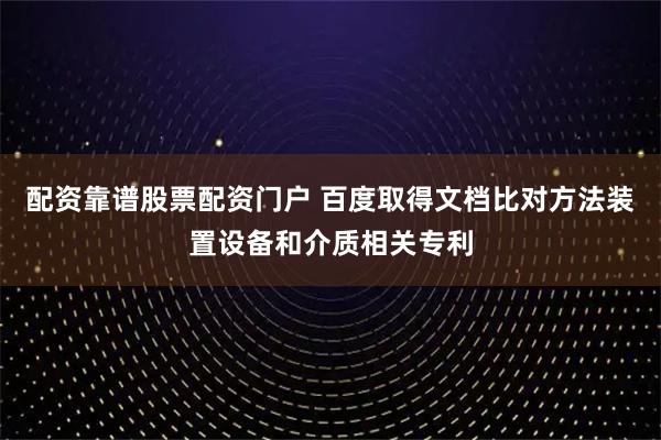 配资靠谱股票配资门户 百度取得文档比对方法装置设备和介质相关专利