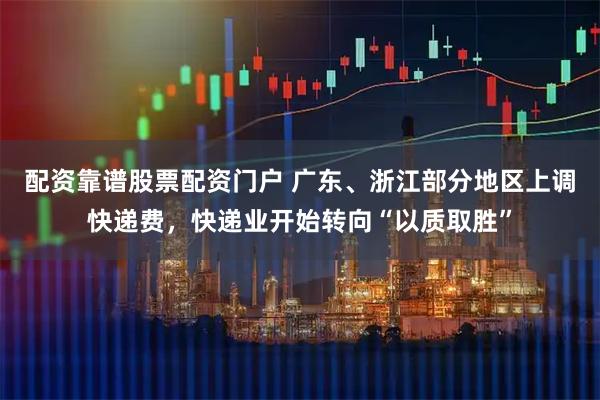 配资靠谱股票配资门户 广东、浙江部分地区上调快递费，快递业开始转向“以质取胜”