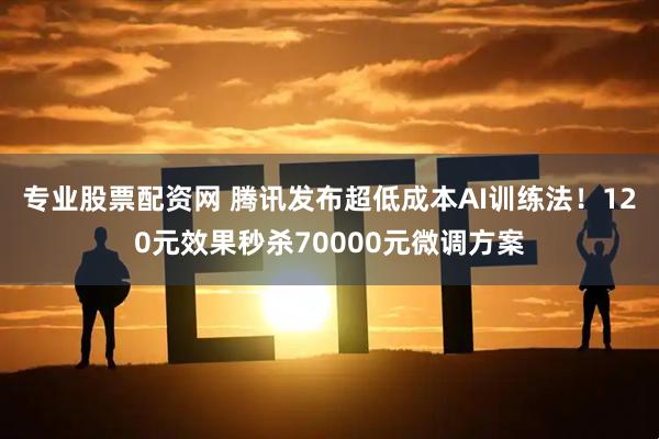 专业股票配资网 腾讯发布超低成本AI训练法!120元效果秒杀70000元微调方案