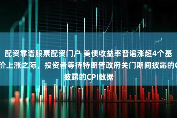 配资靠谱股票配资门户 美债收益率普遍涨超4个基点,油价上涨之际,投资者等待特朗普政府关门期间披露的CPI数据