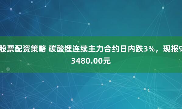 股票配资策略 碳酸锂连续主力合约日内跌3%，现报93480.00元