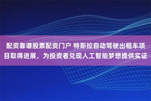 配资靠谱股票配资门户 特斯拉自动驾驶出租车项目取得进展,为投资者兑现人工智能梦想提供实证