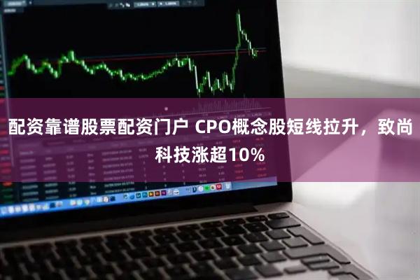 配资靠谱股票配资门户 CPO概念股短线拉升，致尚科技涨超10%