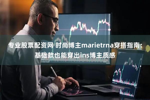 专业股票配资网 时尚博主marietrna穿搭指南：基础款也能穿出ins博主质感