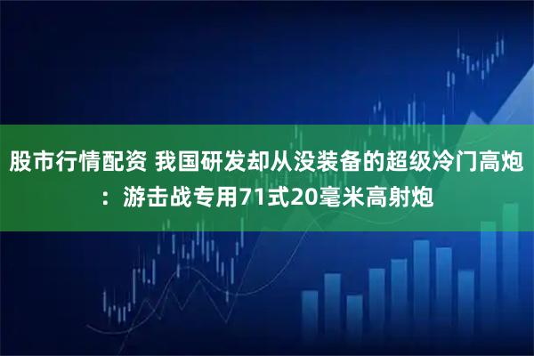 股市行情配资 我国研发却从没装备的超级冷门高炮:游击战专用71式20毫米高射炮