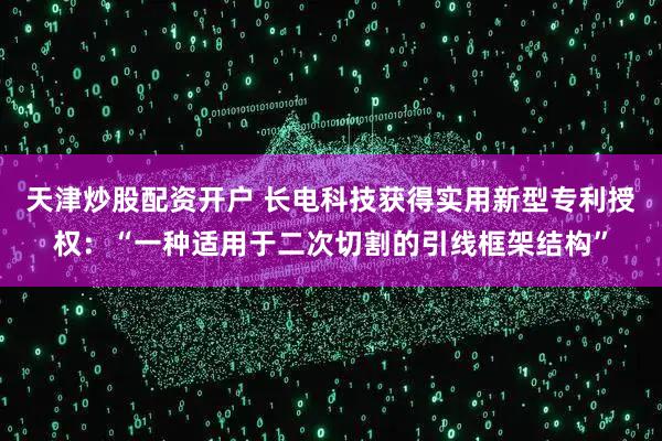 天津炒股配资开户 长电科技获得实用新型专利授权：“一种适用于二次切割的引线框架结构”