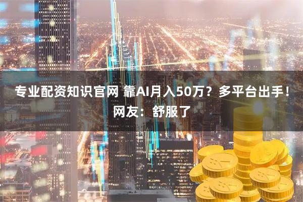 专业配资知识官网 靠AI月入50万？多平台出手！网友：舒服了