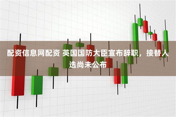 配资信息网配资 英国国防大臣宣布辞职，接替人选尚未公布