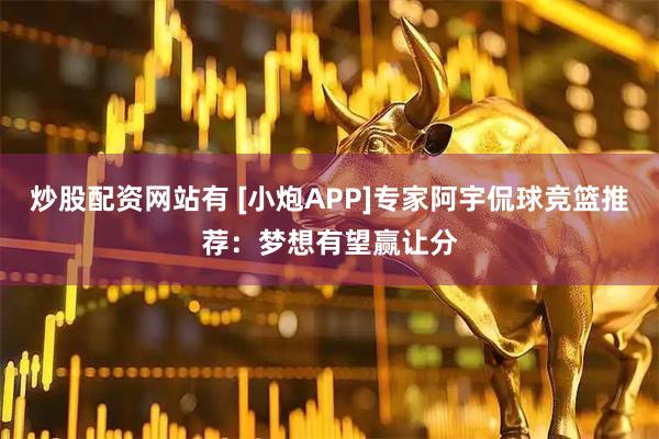 炒股配资网站有 [小炮APP]专家阿宇侃球竞篮推荐：梦想有望赢让分