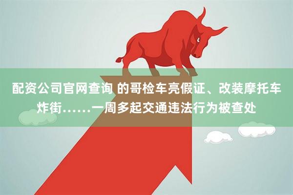 配资公司官网查询 的哥检车亮假证、改装摩托车炸街……一周多起交通违法行为被查处