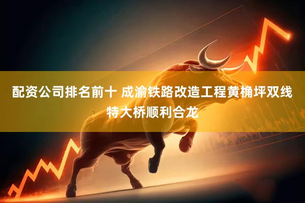 配资公司排名前十 成渝铁路改造工程黄桷坪双线特大桥顺利合龙
