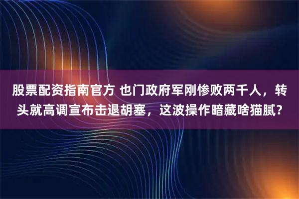 股票配资指南官方 也门政府军刚惨败两千人，转头就高调宣布击退胡塞，这波操作暗藏啥猫腻？